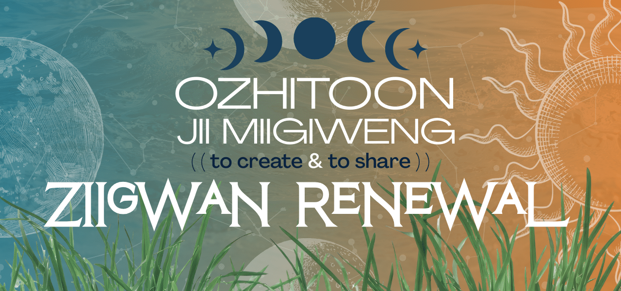 Celestial themed graphic with night to day motif from moon to sun, with grass. Text reads Ozhitoon jii Miigiweng, to create and to share, Ziigwan Renewal